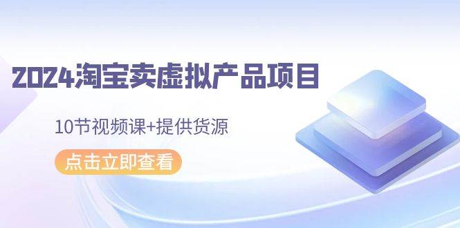 2024淘宝卖虚拟产品项目，10节视频课+提供货源网创吧-网创项目资源站-副业项目-创业项目-搞钱项目搞钱网创吧