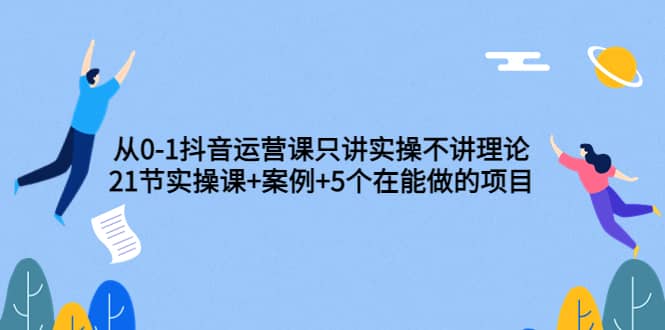从0-1抖音运营课只讲实操不讲理论：21节实操课+案例+5个在能做的项目搞钱网创吧-网创项目资源站-副业项目-创业项目-搞钱项目搞钱网创吧