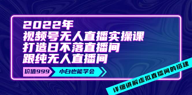 2022年《视频号无人直播实操课》打造日不落直播间+纯无人直播间搞钱网创吧-网创项目资源站-副业项目-创业项目-搞钱项目搞钱网创吧
