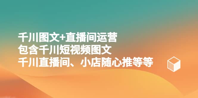 千川图文+直播间运营，包含千川短视频图文、千川直播间、小店随心推等等搞钱网创吧-网创项目资源站-副业项目-创业项目-搞钱项目搞钱网创吧