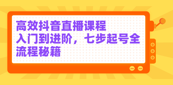 高效抖音直播课程，入门到进阶，七步起号全流程秘籍网创吧-网创项目资源站-副业项目-创业项目-搞钱项目搞钱网创吧