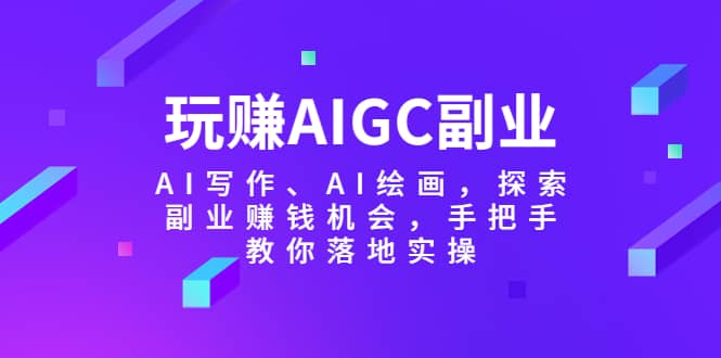 玩赚AIGC副业-AI写作、AI绘画，探索副业赚钱机会，手把手教你落地实操搞钱网创吧-网创项目资源站-副业项目-创业项目-搞钱项目搞钱网创吧