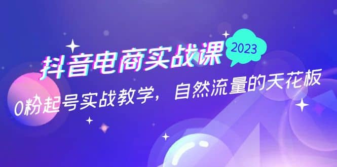 抖音电商实战课：0粉起号实战教学，自然流量的天花板（2月19最新）搞钱网创吧-网创项目资源站-副业项目-创业项目-搞钱项目搞钱网创吧