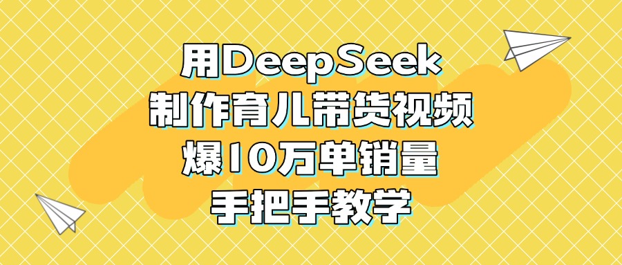 用DeepSeek制作育儿带货视频，爆10万单销量，手把手教学搞钱网创吧-网创项目资源站-副业项目-创业项目-搞钱项目搞钱网创吧
