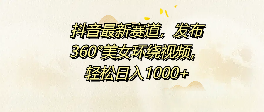 抖音最新赛道，发布360°美女环绕视频，轻松日入1000+网创吧-网创项目资源站-副业项目-创业项目-搞钱项目搞钱网创吧