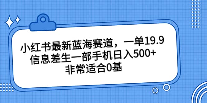 小红书最新蓝海赛道，一单19.9，信息差生一部手机日入500+，非常适合0基础小白网创吧-网创项目资源站-副业项目-创业项目-搞钱项目搞钱网创吧