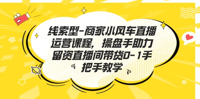 线索型-商家小风车直播运营课程，操盘手助力留资直播间带货0-1手把手教学网创吧-网创项目资源站-副业项目-创业项目-搞钱项目搞钱网创吧