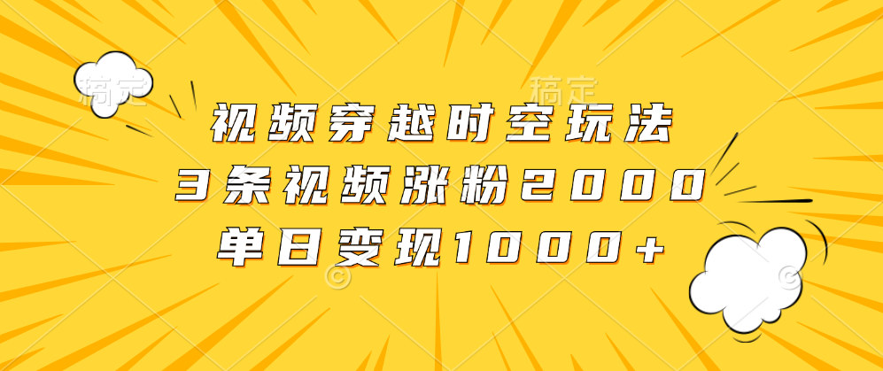 视频穿越时空玩法，3条视频涨粉2000，单日变现1000+网创吧-网创项目资源站-副业项目-创业项目-搞钱项目搞钱网创吧
