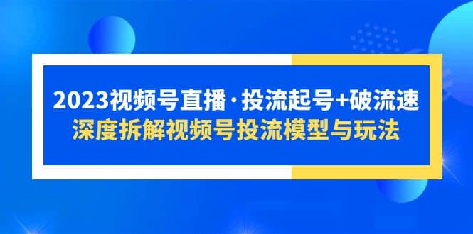 2023视频号直播·投流起号+破流速，深度拆解视频号投流模型与玩法搞钱网创吧-网创项目资源站-副业项目-创业项目-搞钱项目搞钱网创吧