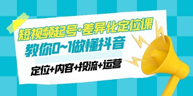 2023短视频起号·差异化定位课：0~1做懂抖音（定位+内容+投流+运营）网创吧-网创项目资源站-副业项目-创业项目-搞钱项目搞钱网创吧