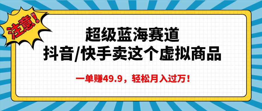 超级蓝海赛道，抖音快手卖这个虚拟商品，一单赚49.9，轻松月入过万搞钱网创吧-网创项目资源站-副业项目-创业项目-搞钱项目搞钱网创吧