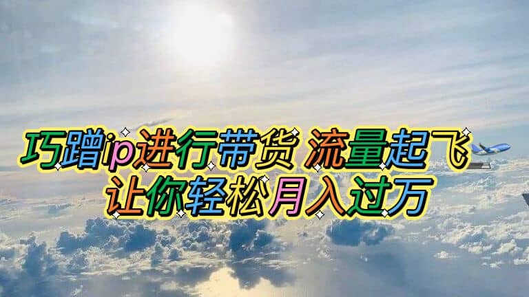 巧蹭ip进行带货，流量起飞，让你轻松月入过万网创吧-网创项目资源站-副业项目-创业项目-搞钱项目搞钱网创吧