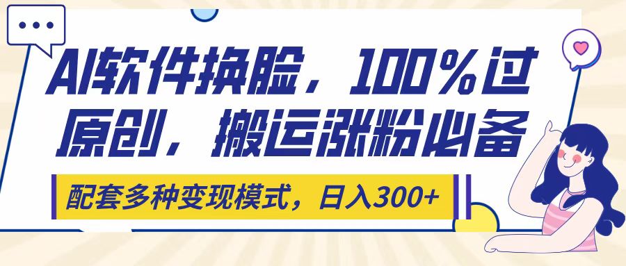 Ai软件换脸，100％过原创，搬运涨粉必备，配套多种变现模式，日入300+搞钱网创吧-网创项目资源站-副业项目-创业项目-搞钱项目搞钱网创吧
