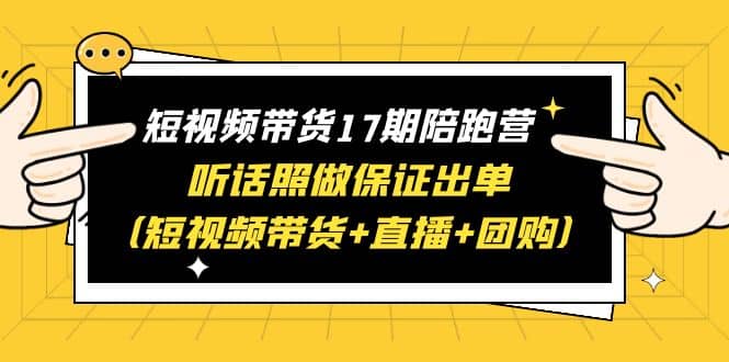 短视频带货17期陪跑营 听话照做保证出单（短视频带货+直播+团购）搞钱网创吧-网创项目资源站-副业项目-创业项目-搞钱项目搞钱网创吧