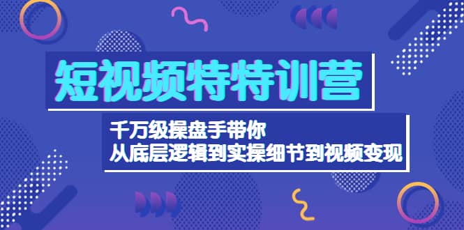 短视频特特训营：千万级操盘手带你从底层逻辑到实操细节到变现-价值2580网创吧-网创项目资源站-副业项目-创业项目-搞钱项目搞钱网创吧