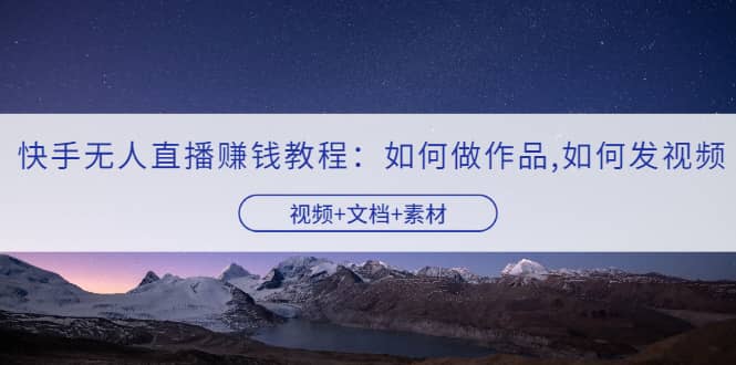快手无人直播赚钱教程：如何做作品+发视频（视频+文档+素材）搞钱网创吧-网创项目资源站-副业项目-创业项目-搞钱项目搞钱网创吧