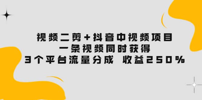 视频二剪+抖音中视频项目：一条视频获得3个平台流量分成 收益250% 价值4980搞钱网创吧-网创项目资源站-副业项目-创业项目-搞钱项目搞钱网创吧