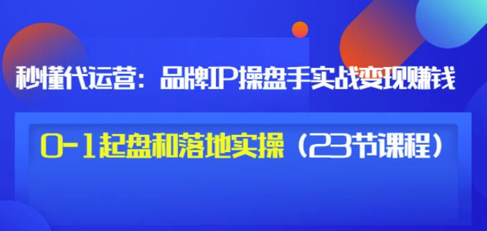 秒懂代运营：品牌IP操盘手实战赚钱，0-1起盘和落地实操（23节课程）价值199搞钱网创吧-网创项目资源站-副业项目-创业项目-搞钱项目搞钱网创吧