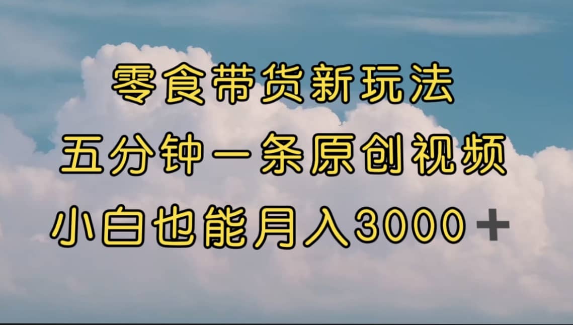 零食带货新玩法，5分钟一条原创视频，新手小白也能轻松月入3000+ （教程）搞钱网创吧-网创项目资源站-副业项目-创业项目-搞钱项目搞钱网创吧