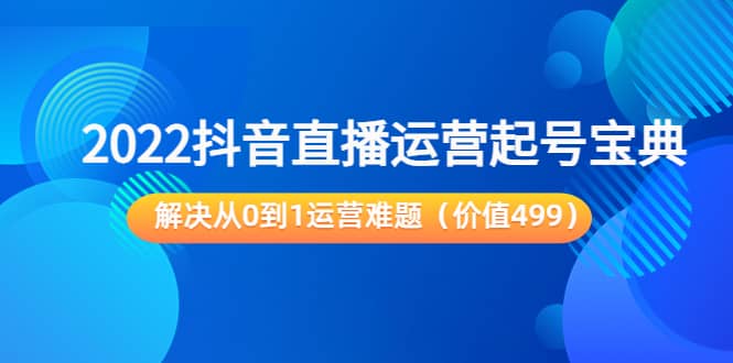 2022抖音直播运营起号宝典：解决从0到1运营难题（价值499）网创吧-网创项目资源站-副业项目-创业项目-搞钱项目搞钱网创吧
