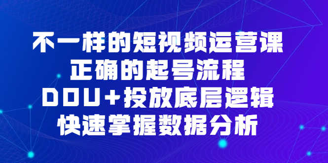 不一样的短视频运营课，正确的起号流程，DOU+投放底层逻辑，快速掌握数据分析搞钱网创吧-网创项目资源站-副业项目-创业项目-搞钱项目搞钱网创吧