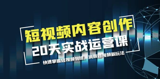 短视频内容创作20天实战运营课，快速掌握短视频领域，洞察短视频新玩法网创吧-网创项目资源站-副业项目-创业项目-搞钱项目搞钱网创吧