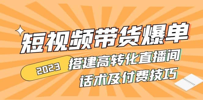 2023短视频带货爆单 搭建高转化直播间 话术及付费技巧(无水印)搞钱网创吧-网创项目资源站-副业项目-创业项目-搞钱项目搞钱网创吧