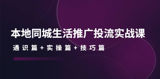 本地同城生活推广投流实战课：通识篇+实操篇+技巧篇网创吧-网创项目资源站-副业项目-创业项目-搞钱项目搞钱网创吧