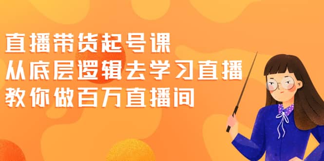 直播带货起号课，从底层逻辑去学习直播 教你做百万直播间网创吧-网创项目资源站-副业项目-创业项目-搞钱项目搞钱网创吧