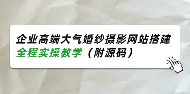 企业高端大气婚纱摄影网站搭建，全程实操教学（附源码）搞钱网创吧-网创项目资源站-副业项目-创业项目-搞钱项目搞钱网创吧