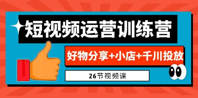 0基础短视频运营训练营：好物分享+小店+千川投放（26节视频课）网创吧-网创项目资源站-副业项目-创业项目-搞钱项目搞钱网创吧