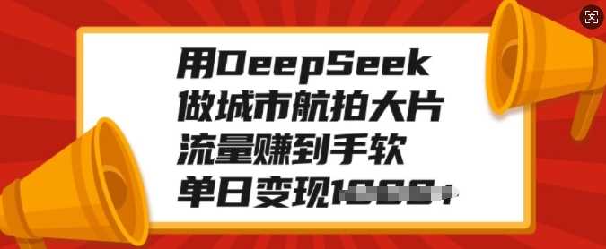 用DeepSeek做城市航拍大片，流量赚到手软，单日变现多张网创吧-网创项目资源站-副业项目-创业项目-搞钱项目搞钱网创吧