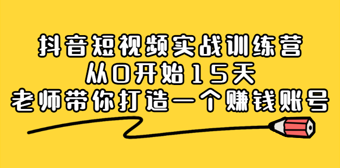 抖音短视频实战训练营，从0开始15天老师带你打造一个赚钱账号网创吧-网创项目资源站-副业项目-创业项目-搞钱项目搞钱网创吧