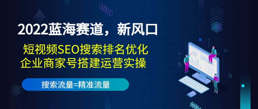 2022蓝海赛道，新风口：短视频SEO搜索排名优化+企业商家号搭建运营实操搞钱网创吧-网创项目资源站-副业项目-创业项目-搞钱项目搞钱网创吧