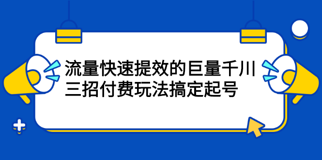 流量快速提效的巨量千川，三招付费玩法搞定起号搞钱网创吧-网创项目资源站-副业项目-创业项目-搞钱项目搞钱网创吧