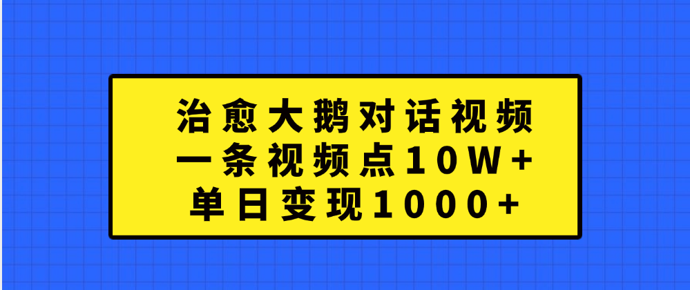治愈大鹅对话一条视频点赞 10W+，单日变现1000+搞钱网创吧-网创项目资源站-副业项目-创业项目-搞钱项目搞钱网创吧