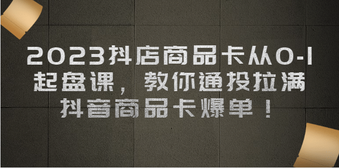 2023抖店商品卡从0-1 起盘课，教你通投拉满，抖音商品卡爆单网创吧-网创项目资源站-副业项目-创业项目-搞钱项目搞钱网创吧