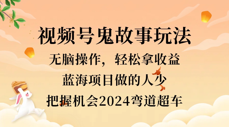 视频号冷门玩法，无脑操作，小白轻松上手拿收益，鬼故事流量爆火，轻松三位数，2024实现弯道超车搞钱网创吧-网创项目资源站-副业项目-创业项目-搞钱项目搞钱网创吧