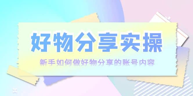 好物分享实操：新手如何做好物分享的账号内容，实操教学网创吧-网创项目资源站-副业项目-创业项目-搞钱项目搞钱网创吧
