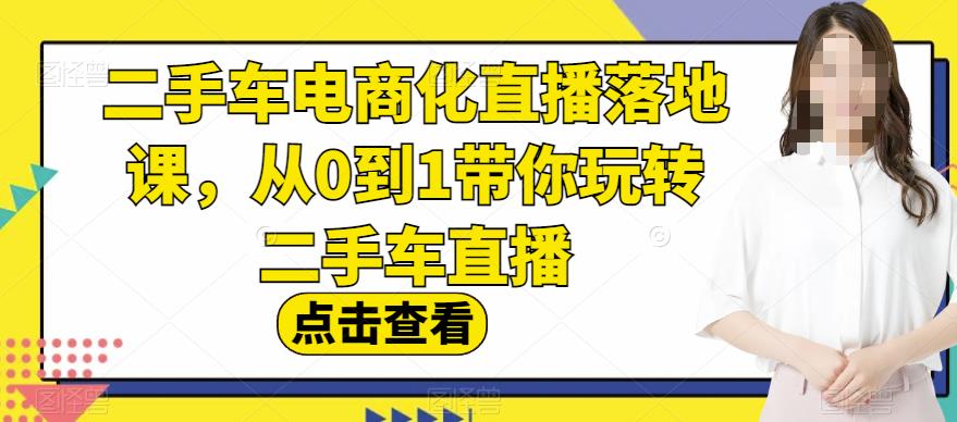 二手车电商化直播落地课，从0到1带你玩转二手车直播搞钱网创吧-网创项目资源站-副业项目-创业项目-搞钱项目搞钱网创吧