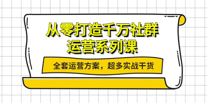 从零打造千万社群-运营系列课：全套运营方案，超多实战干货网创吧-网创项目资源站-副业项目-创业项目-搞钱项目搞钱网创吧