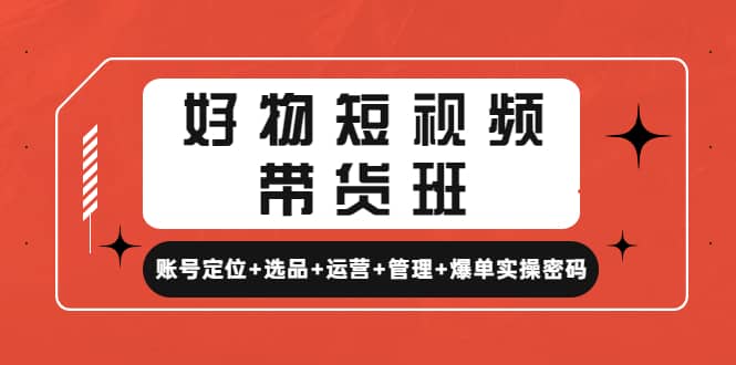 好物短视频带货班：账号定位+选品+运营+管理+爆单实操密码搞钱网创吧-网创项目资源站-副业项目-创业项目-搞钱项目搞钱网创吧