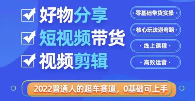 2022普通人的超车赛道「好物分享短视频带货」利用业余时间赚钱（价值398）网创吧-网创项目资源站-副业项目-创业项目-搞钱项目搞钱网创吧