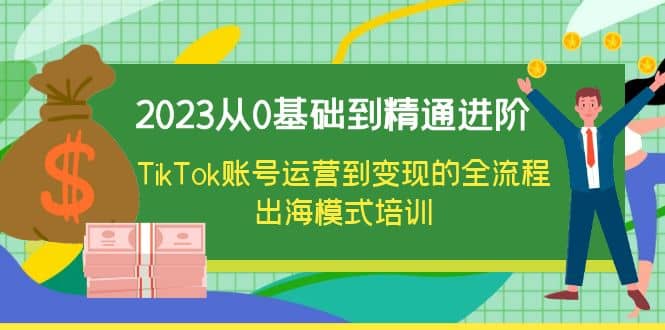 2023从0基础到精通进阶，TikTok账号运营到变现的全流程出海模式培训搞钱网创吧-网创项目资源站-副业项目-创业项目-搞钱项目搞钱网创吧