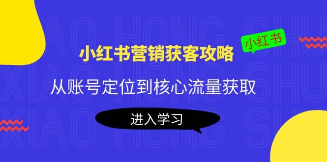 小红书营销获客攻略：从账号定位到核心流量获取，爆款笔记打造搞钱网创吧-网创项目资源站-副业项目-创业项目-搞钱项目搞钱网创吧
