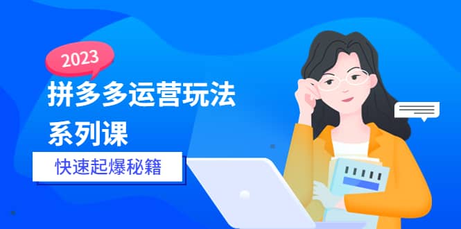 2023拼多多运营-玩法系列课—-快速起爆秘籍【更新-25节课】搞钱网创吧-网创项目资源站-副业项目-创业项目-搞钱项目搞钱网创吧