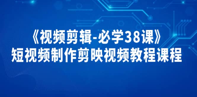 《视频剪辑-必学38课》短视频制作剪映视频教程课程网创吧-网创项目资源站-副业项目-创业项目-搞钱项目搞钱网创吧