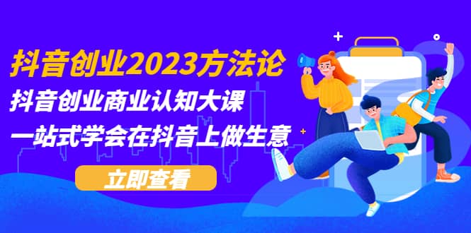 抖音创业2023方法论：抖音创业商业认知大课，一站式学会在抖音上做生意网创吧-网创项目资源站-副业项目-创业项目-搞钱项目搞钱网创吧
