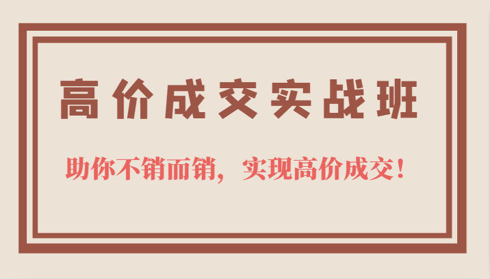 高价成交实战班，助你不销而销，实现高价成交，让客户追着付款的心法技法网创吧-网创项目资源站-副业项目-创业项目-搞钱项目搞钱网创吧