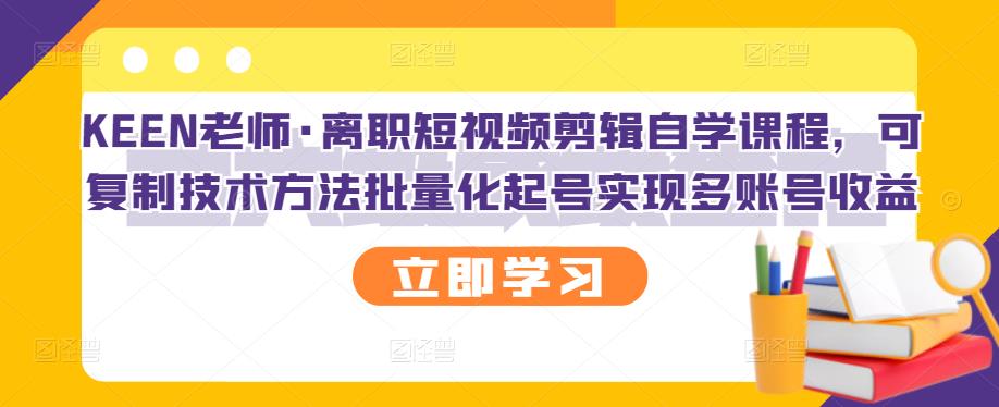 KEEN老师·离职短视频剪辑自学课程，可复制技术方法批量化起号实现多账号收益网创吧-网创项目资源站-副业项目-创业项目-搞钱项目搞钱网创吧